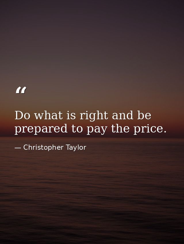 Do what is right and be prepared to pay the price. — Christopher Taylor