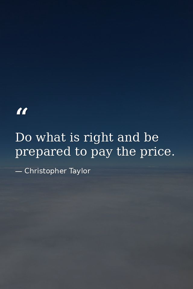 Do what is right and be prepared to pay the price. — Christopher Taylor