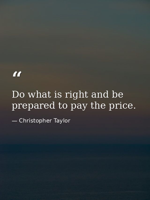 Do what is right and be prepared to pay the price. — Christopher Taylor