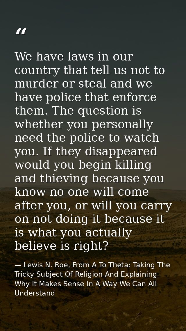 We have laws in our country that tell us not to murder or steal and we have police that enforce them. The question is wh — Lewis N. Roe, From A To Theta: Taking The Tricky Subject Of Religion And Explaining Why It Makes Sense In A Way We Can All Understand