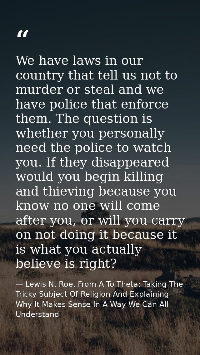 We have laws in our country that tell us not to murder or steal and we have police that enforce them. The question is wh — Lewis N. Roe, From A To Theta: Taking The Tricky Subject Of Religion And Explaining Why It Makes Sense In A Way We Can All Understand