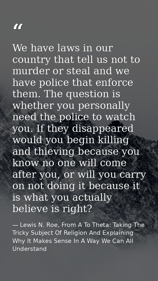 We have laws in our country that tell us not to murder or steal and we have police that enforce them. The question is wh — Lewis N. Roe, From A To Theta: Taking The Tricky Subject Of Religion And Explaining Why It Makes Sense In A Way We Can All Understand