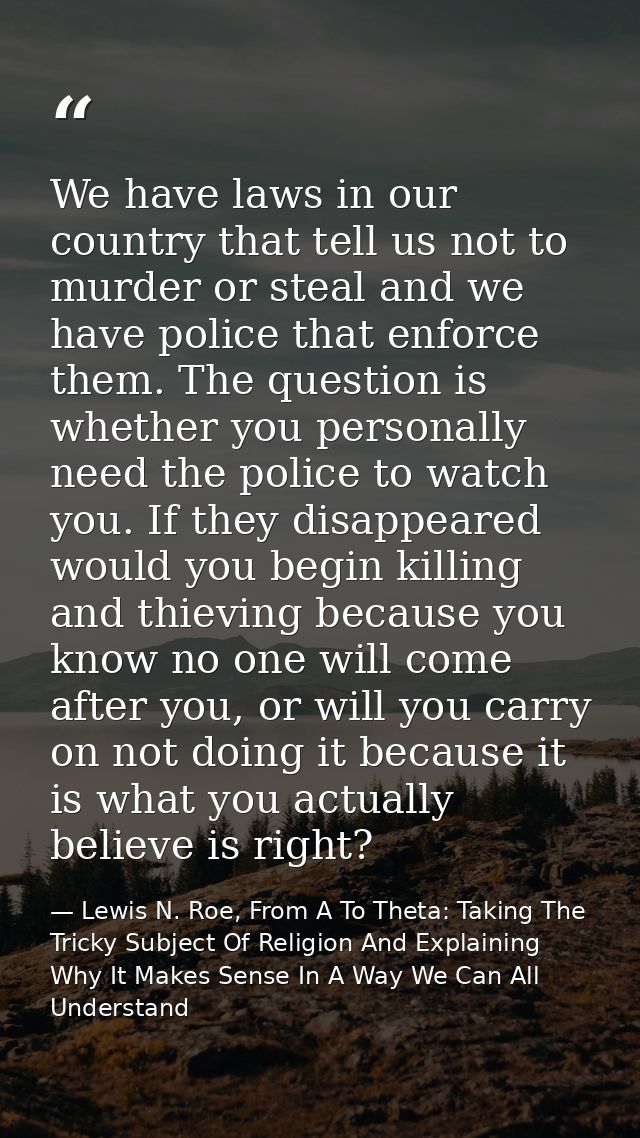 We have laws in our country that tell us not to murder or steal and we have police that enforce them. The question is wh — Lewis N. Roe, From A To Theta: Taking The Tricky Subject Of Religion And Explaining Why It Makes Sense In A Way We Can All Understand