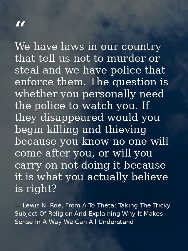 We have laws in our country that tell us not to murder or steal and we have police that enforce them. The question is wh — Lewis N. Roe, From A To Theta: Taking The Tricky Subject Of Religion And Explaining Why It Makes Sense In A Way We Can All Understand