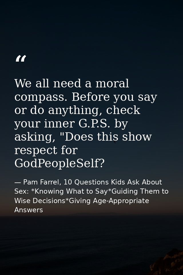 We all need a moral compass. Before you say or do anything, check your inner G.P.S. by asking, "Does this show respect f — Pam Farrel, 10 Questions Kids Ask About Sex: *Knowing What to Say*Guiding Them to Wise Decisions*Giving Age-Appropriate Answers