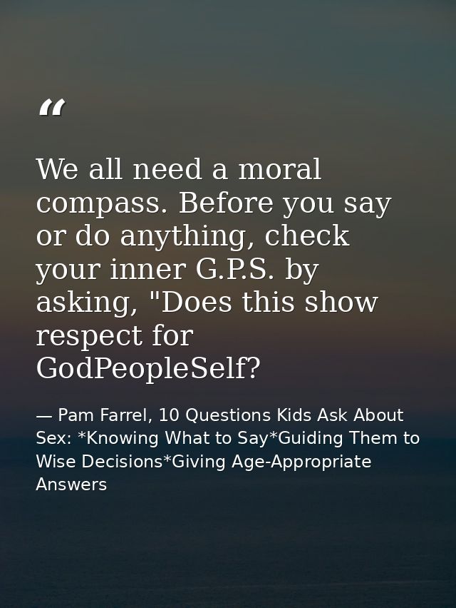 We all need a moral compass. Before you say or do anything, check your inner G.P.S. by asking, "Does this show respect f — Pam Farrel, 10 Questions Kids Ask About Sex: *Knowing What to Say*Guiding Them to Wise Decisions*Giving Age-Appropriate Answers