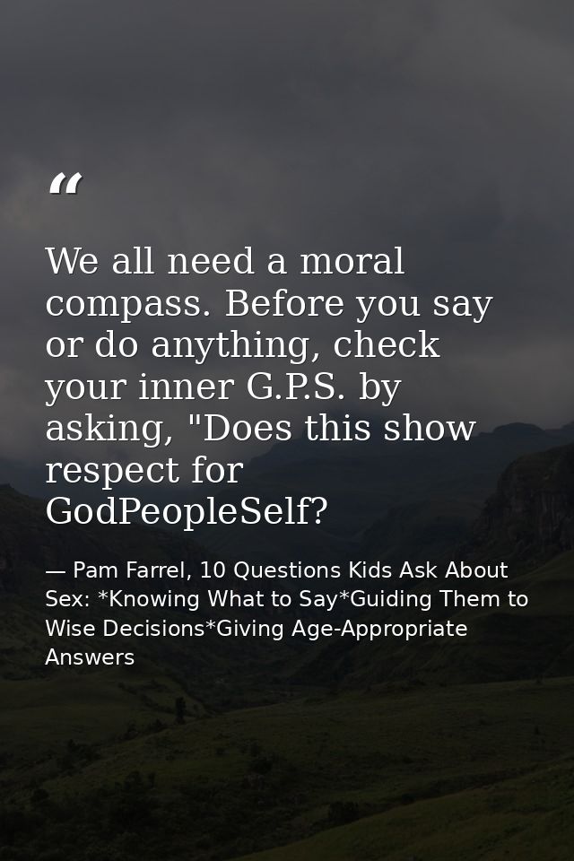We all need a moral compass. Before you say or do anything, check your inner G.P.S. by asking, "Does this show respect f — Pam Farrel, 10 Questions Kids Ask About Sex: *Knowing What to Say*Guiding Them to Wise Decisions*Giving Age-Appropriate Answers
