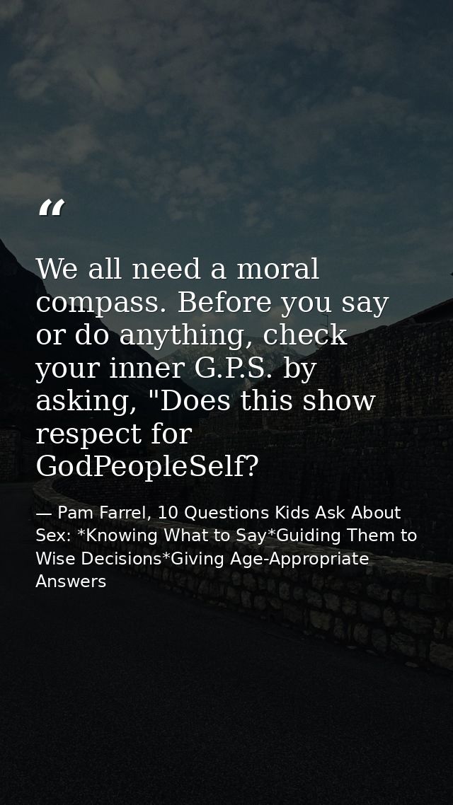 We all need a moral compass. Before you say or do anything, check your inner G.P.S. by asking, "Does this show respect f — Pam Farrel, 10 Questions Kids Ask About Sex: *Knowing What to Say*Guiding Them to Wise Decisions*Giving Age-Appropriate Answers
