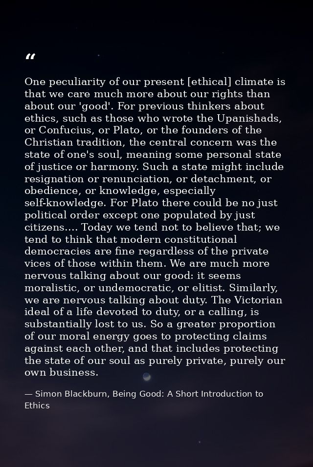 One peculiarity of our present [ethical] climate is that we care much more about our rights than about our 'good'. For p — Simon Blackburn, Being Good: A Short Introduction to Ethics