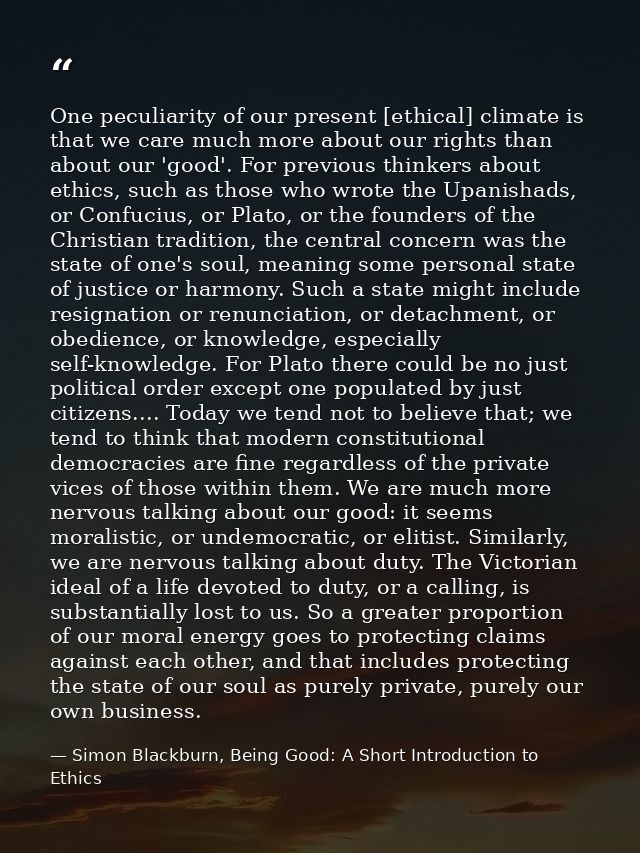 One peculiarity of our present [ethical] climate is that we care much more about our rights than about our 'good'. For p — Simon Blackburn, Being Good: A Short Introduction to Ethics
