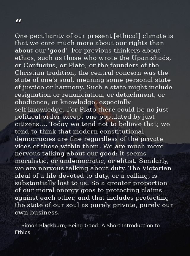 One peculiarity of our present [ethical] climate is that we care much more about our rights than about our 'good'. For p — Simon Blackburn, Being Good: A Short Introduction to Ethics