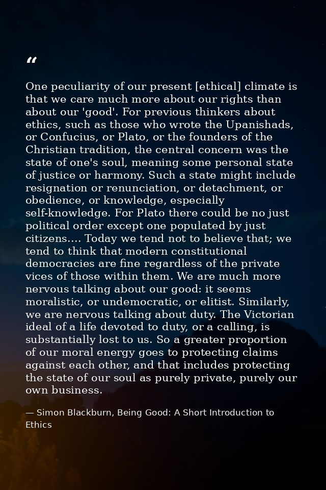 One peculiarity of our present [ethical] climate is that we care much more about our rights than about our 'good'. For p — Simon Blackburn, Being Good: A Short Introduction to Ethics