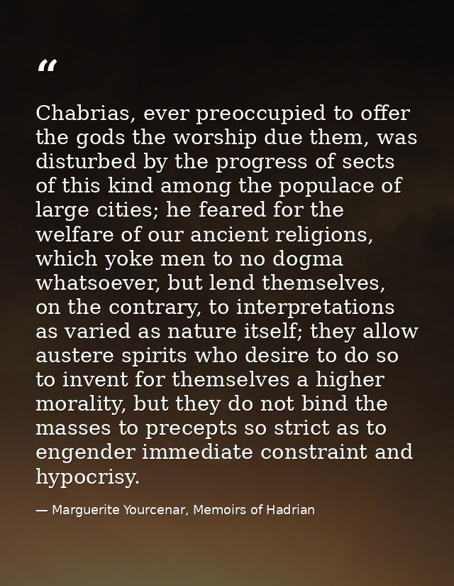 Chabrias, ever preoccupied to offer the gods the worship due them, was disturbed by the progress of sects of this kind a — Marguerite Yourcenar, Memoirs of Hadrian