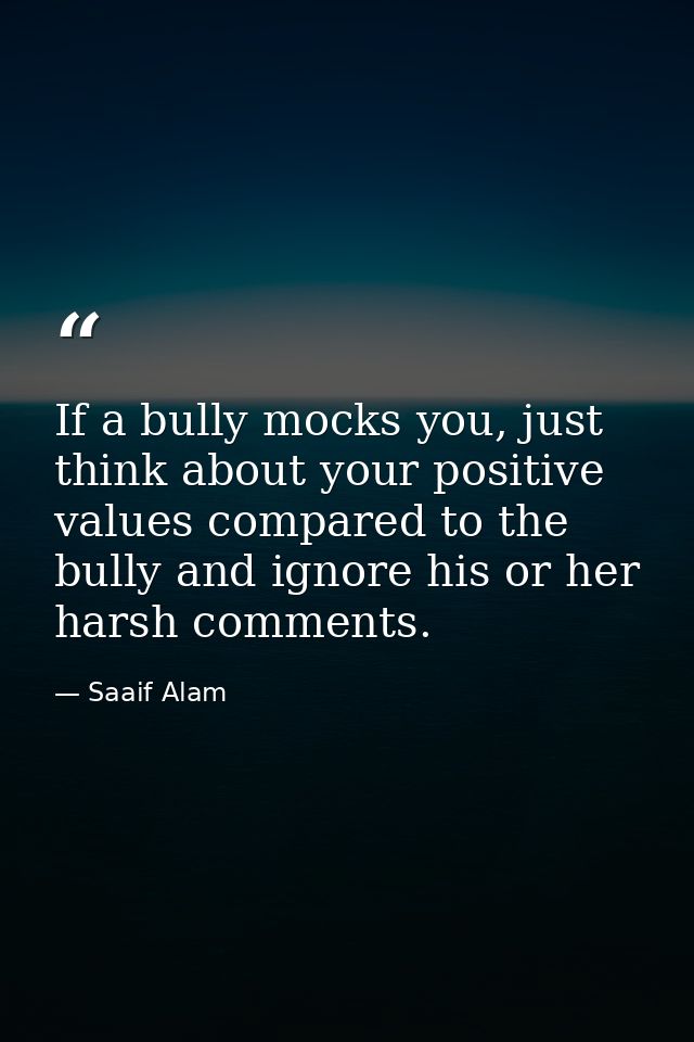 If a bully mocks you, just think about your positive values compared to the bully and ignore his or her harsh comments. — Saaif Alam