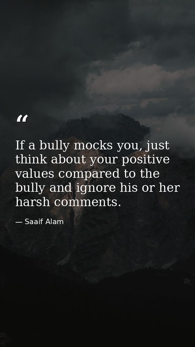 If a bully mocks you, just think about your positive values compared to the bully and ignore his or her harsh comments. — Saaif Alam