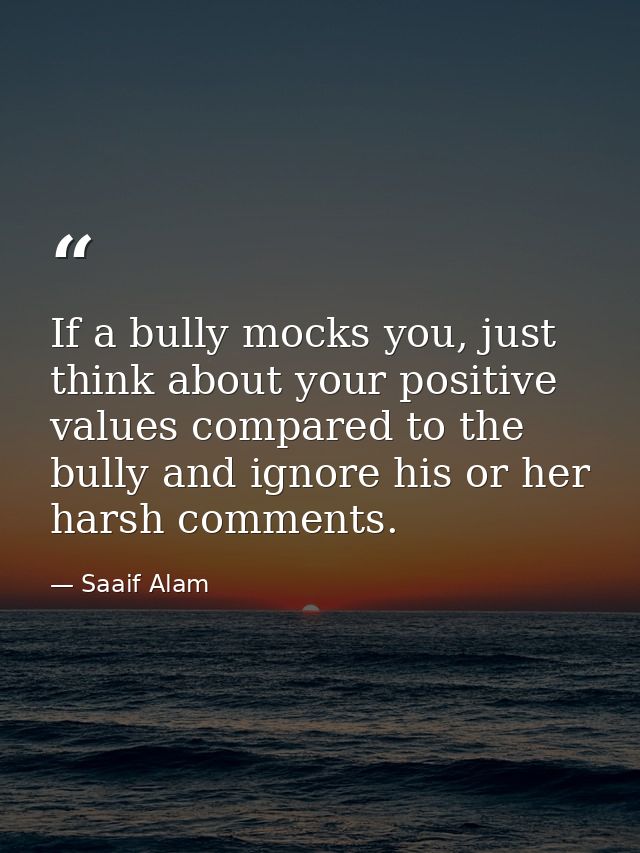 If a bully mocks you, just think about your positive values compared to the bully and ignore his or her harsh comments. — Saaif Alam