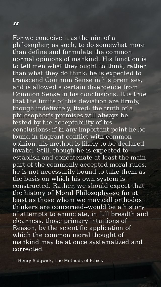 For we conceive it as the aim of a philosopher, as such, to do somewhat more than define and formulate the common normal — Henry Sidgwick, The Methods of Ethics