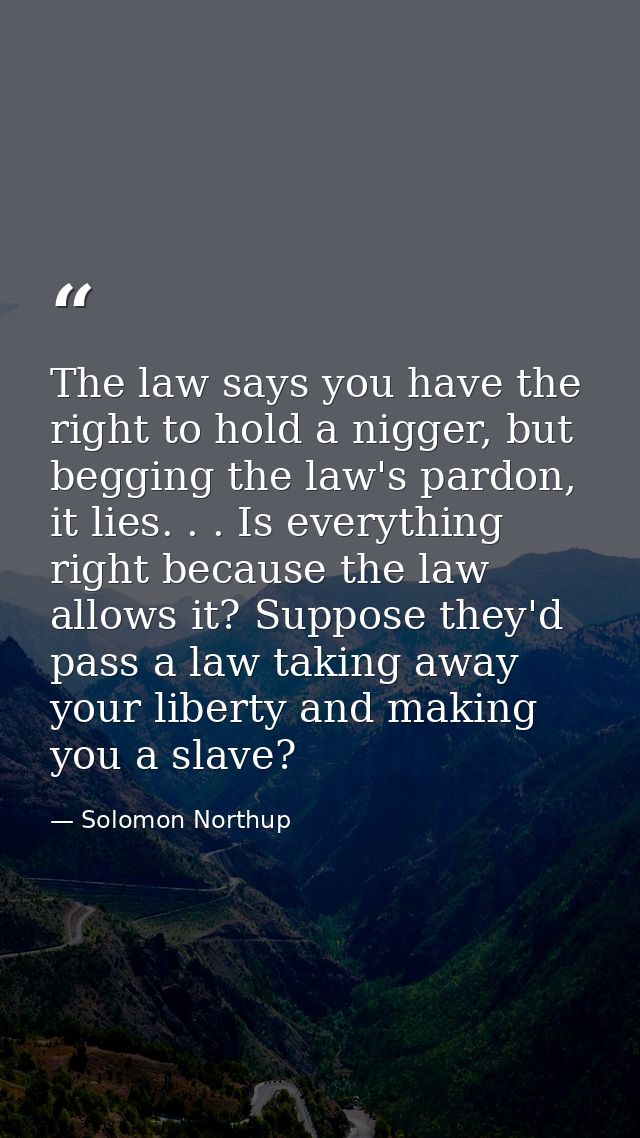 The law says you have the right to hold a nigger, but begging the law's pardon, it lies. . . Is everything right because — Solomon Northup