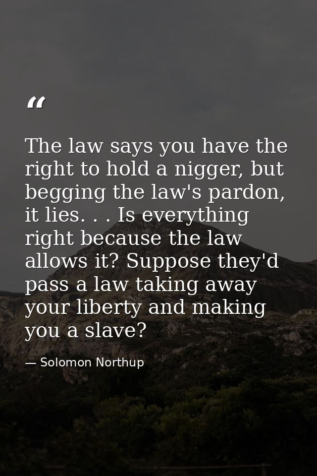 The law says you have the right to hold a nigger, but begging the law's pardon, it lies. . . Is everything right because — Solomon Northup