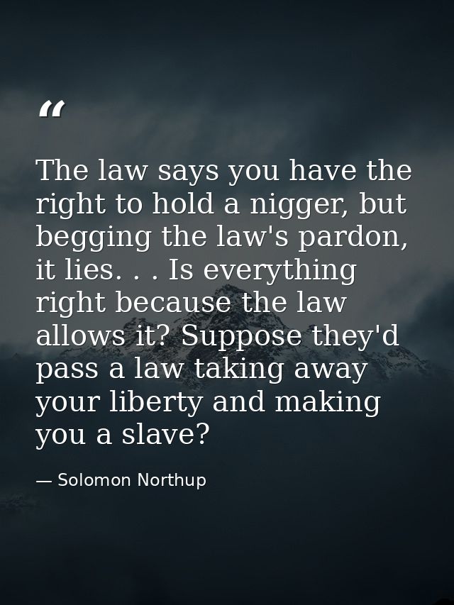 The law says you have the right to hold a nigger, but begging the law's pardon, it lies. . . Is everything right because — Solomon Northup