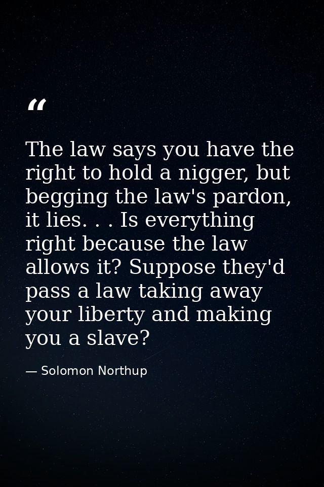 The law says you have the right to hold a nigger, but begging the law's pardon, it lies. . . Is everything right because — Solomon Northup
