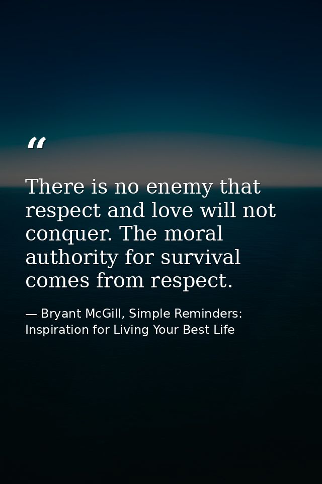 There is no enemy that respect and love will not conquer. The moral authority for survival comes from respect. — Bryant McGill, Simple Reminders: Inspiration for Living Your Best Life