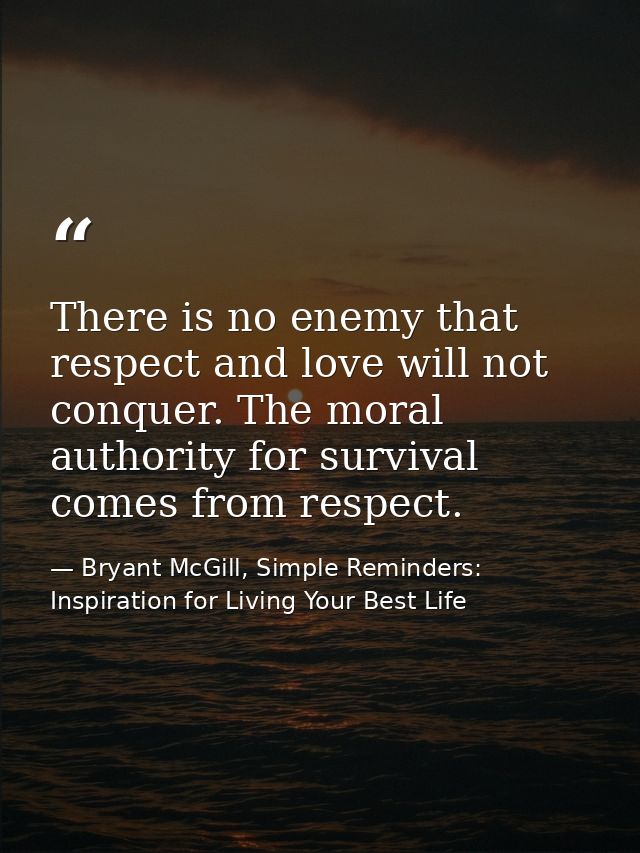 There is no enemy that respect and love will not conquer. The moral authority for survival comes from respect. — Bryant McGill, Simple Reminders: Inspiration for Living Your Best Life