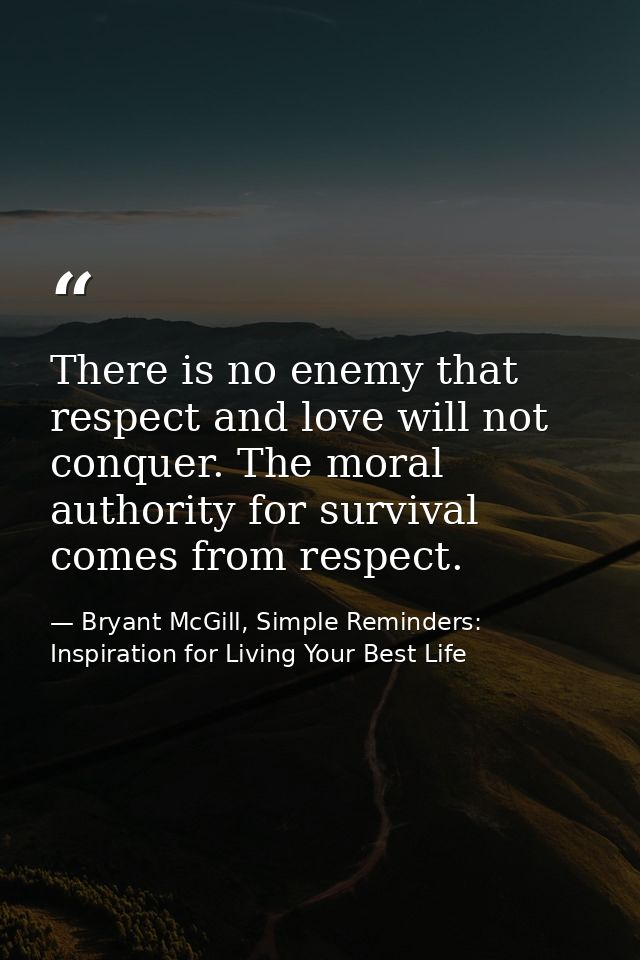 There is no enemy that respect and love will not conquer. The moral authority for survival comes from respect. — Bryant McGill, Simple Reminders: Inspiration for Living Your Best Life