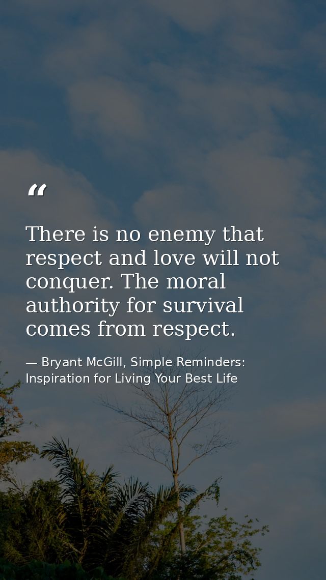 There is no enemy that respect and love will not conquer. The moral authority for survival comes from respect. — Bryant McGill, Simple Reminders: Inspiration for Living Your Best Life