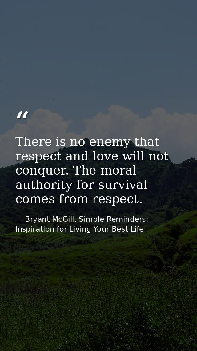 There is no enemy that respect and love will not conquer. The moral authority for survival comes from respect. — Bryant McGill, Simple Reminders: Inspiration for Living Your Best Life