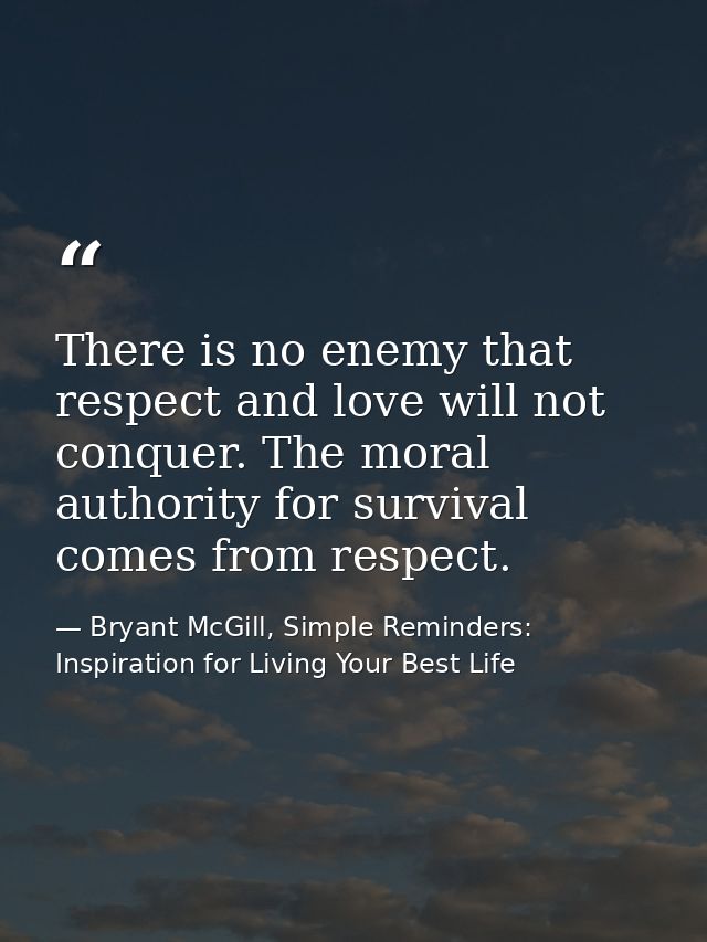 There is no enemy that respect and love will not conquer. The moral authority for survival comes from respect. — Bryant McGill, Simple Reminders: Inspiration for Living Your Best Life
