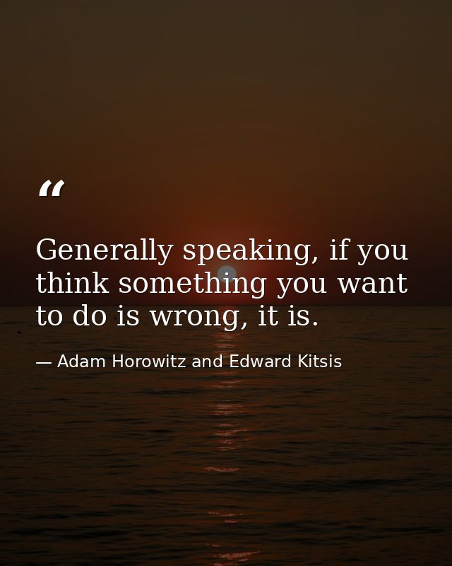 Generally speaking, if you think something you want to do is wrong, it is. — Adam Horowitz and Edward Kitsis