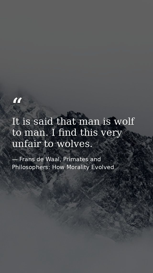 It is said that man is wolf to man. I find this very unfair to wolves. — Frans de Waal, Primates and Philosophers: How Morality Evolved