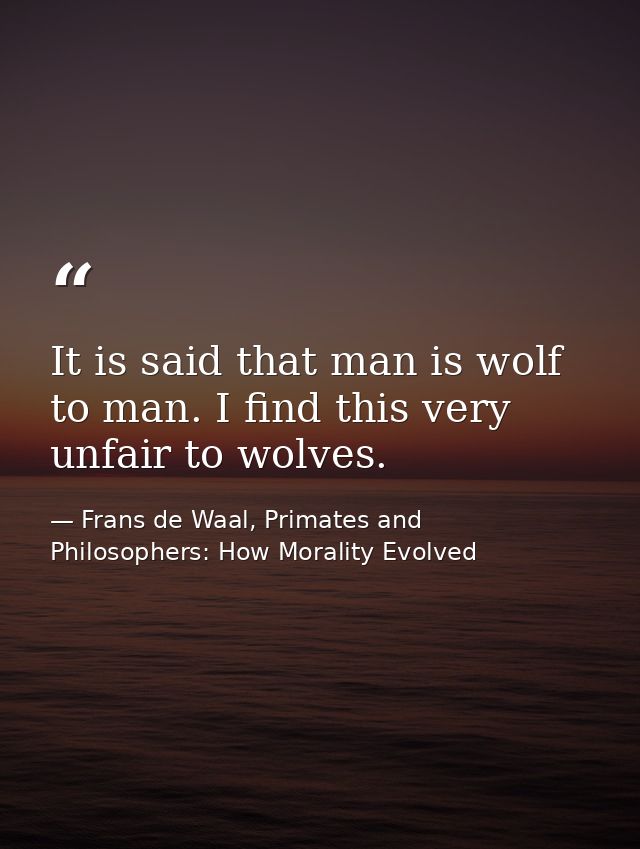 It is said that man is wolf to man. I find this very unfair to wolves. — Frans de Waal, Primates and Philosophers: How Morality Evolved