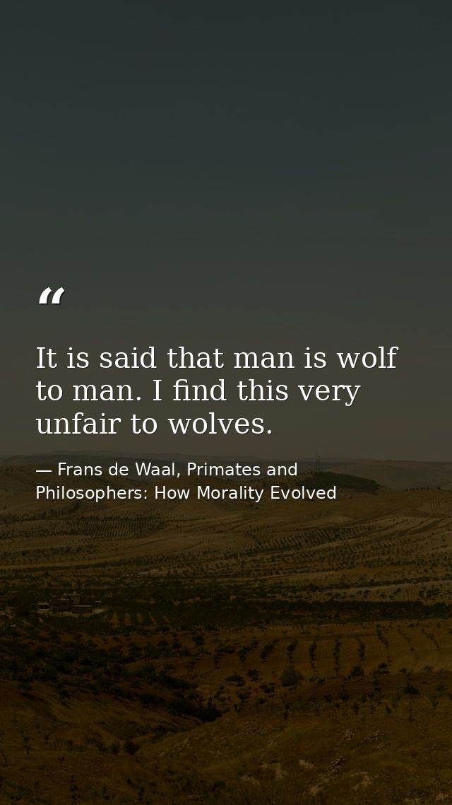 It is said that man is wolf to man. I find this very unfair to wolves. — Frans de Waal, Primates and Philosophers: How Morality Evolved