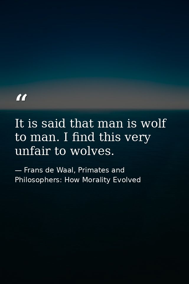 It is said that man is wolf to man. I find this very unfair to wolves. — Frans de Waal, Primates and Philosophers: How Morality Evolved