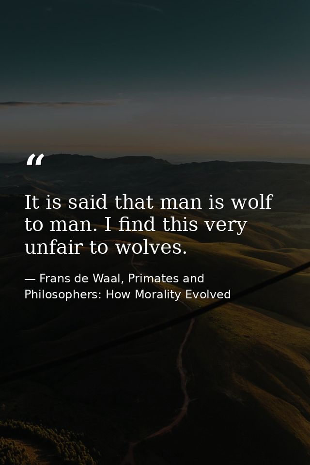 It is said that man is wolf to man. I find this very unfair to wolves. — Frans de Waal, Primates and Philosophers: How Morality Evolved