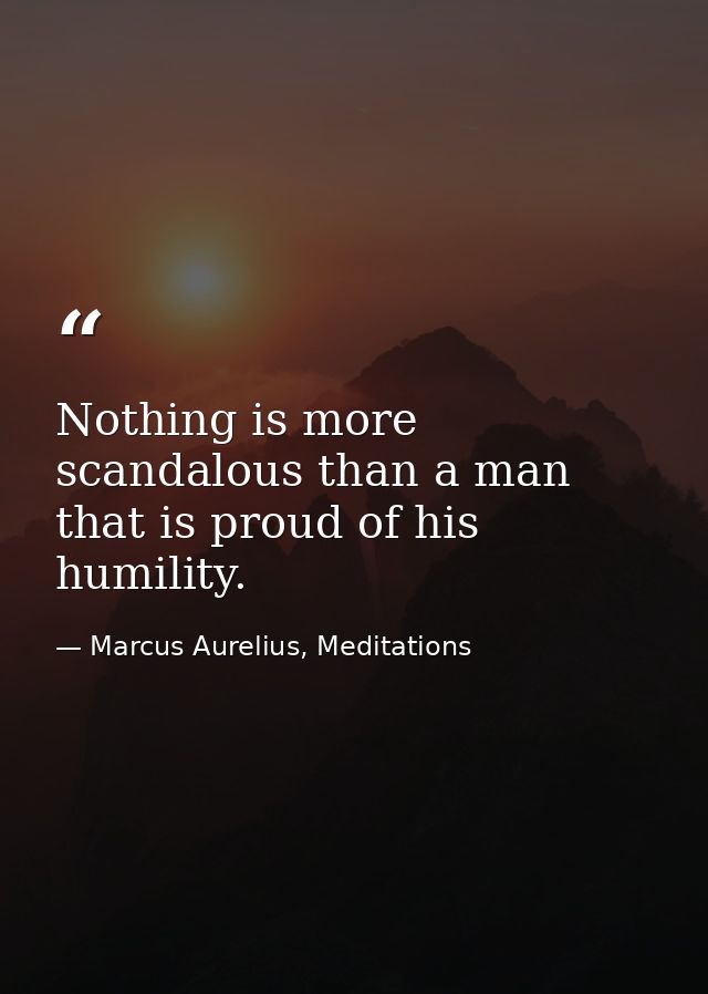 Nothing is more scandalous than a man that is proud of his humility. — Marcus Aurelius, Meditations