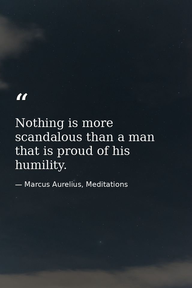 Nothing is more scandalous than a man that is proud of his humility. — Marcus Aurelius, Meditations