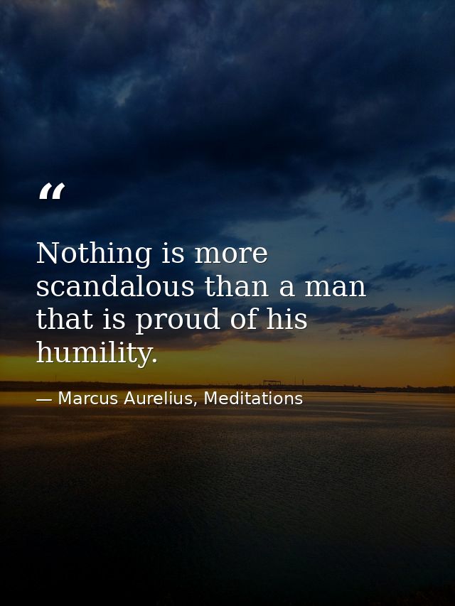Nothing is more scandalous than a man that is proud of his humility. — Marcus Aurelius, Meditations