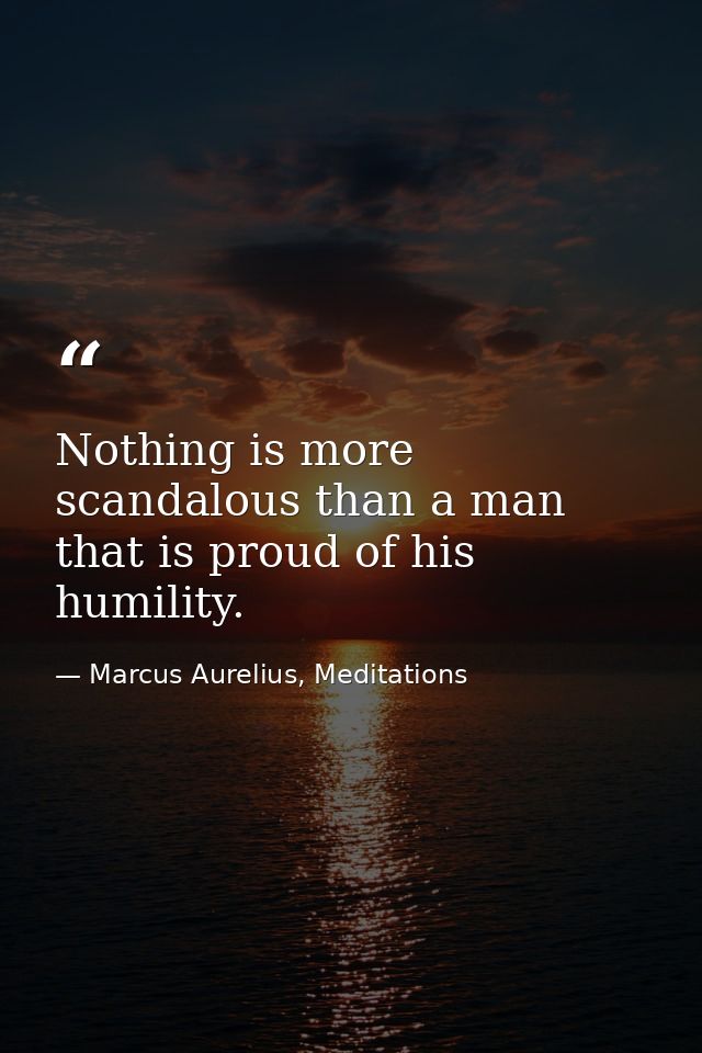 Nothing is more scandalous than a man that is proud of his humility. — Marcus Aurelius, Meditations