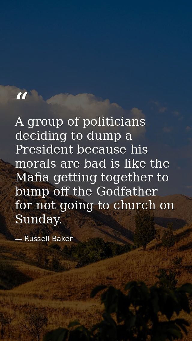 A group of politicians deciding to dump a President because his morals are bad is like the Mafia getting together to bum — Russell Baker