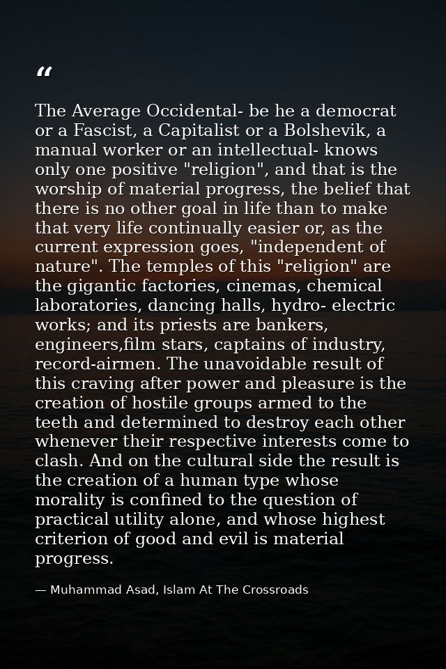 The Average Occidental- be he a democrat or a Fascist, a Capitalist or a Bolshevik, a manual worker or an intellectual-  — Muhammad Asad, Islam At The Crossroads