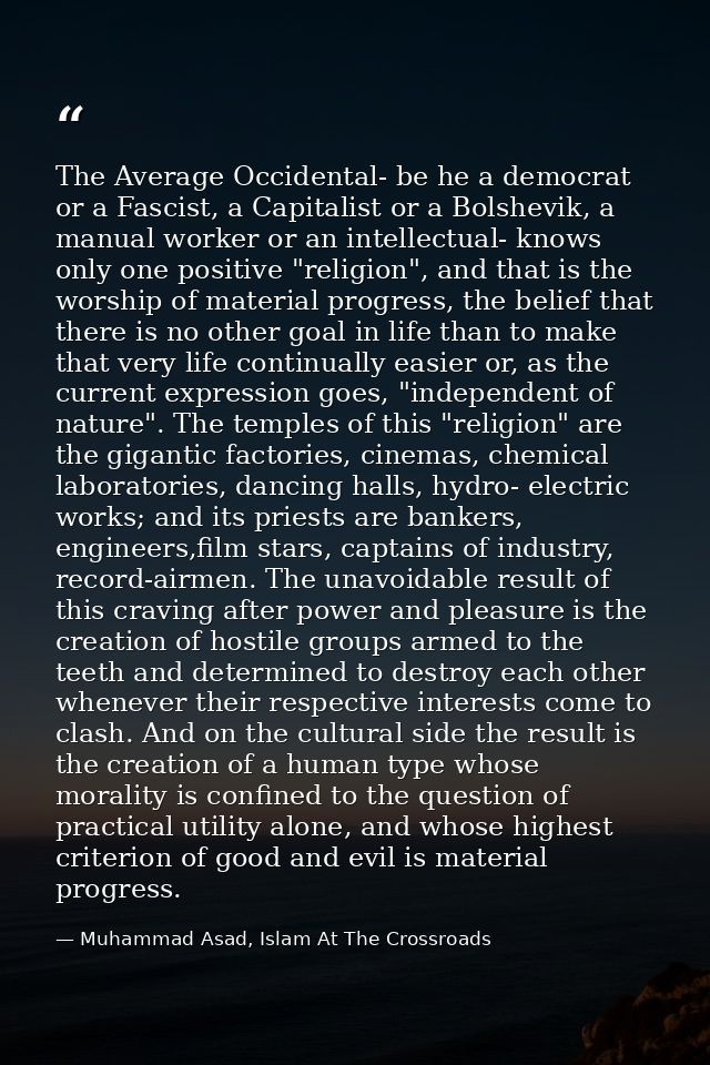 The Average Occidental- be he a democrat or a Fascist, a Capitalist or a Bolshevik, a manual worker or an intellectual-  — Muhammad Asad, Islam At The Crossroads