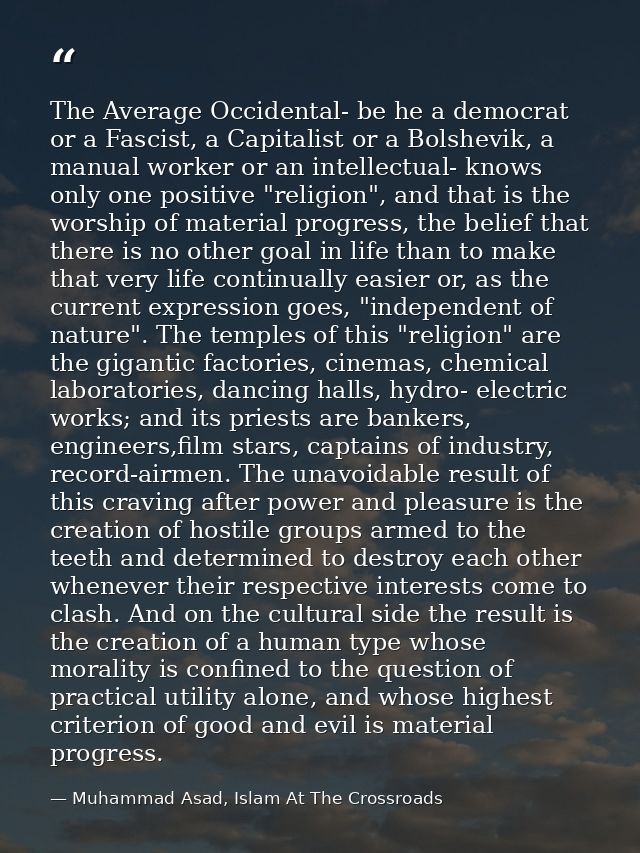 The Average Occidental- be he a democrat or a Fascist, a Capitalist or a Bolshevik, a manual worker or an intellectual-  — Muhammad Asad, Islam At The Crossroads