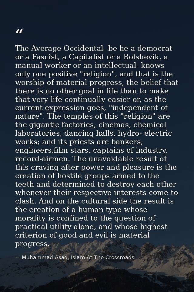The Average Occidental- be he a democrat or a Fascist, a Capitalist or a Bolshevik, a manual worker or an intellectual-  — Muhammad Asad, Islam At The Crossroads
