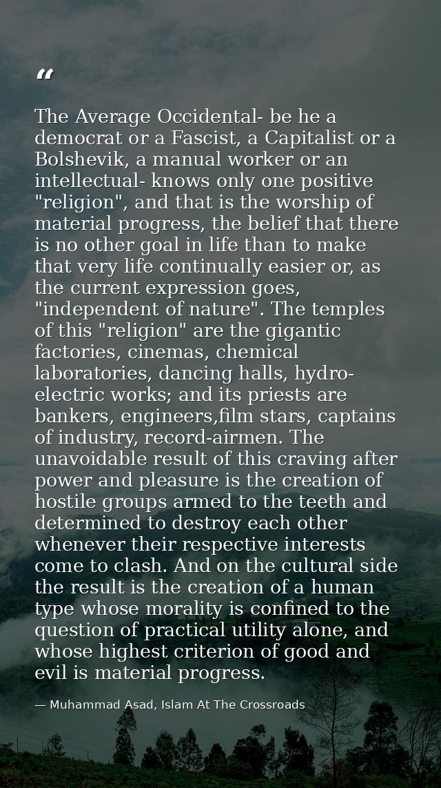 The Average Occidental- be he a democrat or a Fascist, a Capitalist or a Bolshevik, a manual worker or an intellectual-  — Muhammad Asad, Islam At The Crossroads
