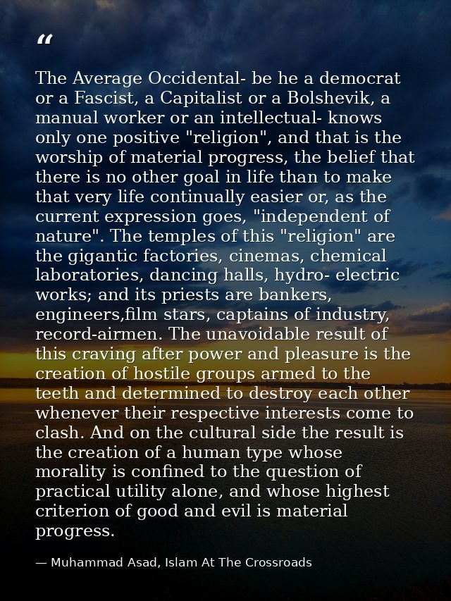The Average Occidental- be he a democrat or a Fascist, a Capitalist or a Bolshevik, a manual worker or an intellectual-  — Muhammad Asad, Islam At The Crossroads
