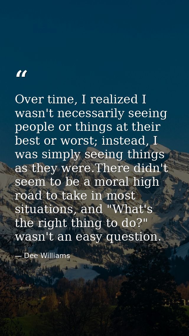 Over time, I realized I wasn't necessarily seeing people or things at their best or worst; instead, I was simply seeing  — Dee Williams