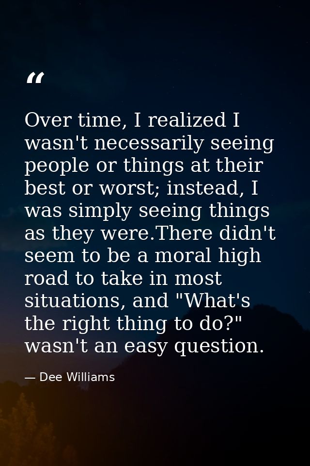 Over time, I realized I wasn't necessarily seeing people or things at their best or worst; instead, I was simply seeing  — Dee Williams